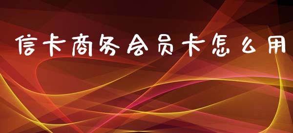 信卡商务会员卡怎么用_https://wap.yjjixie.cn_商业资讯_第1张