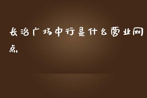 长治广场中行是什么营业网点_https://wap.yjjixie.cn_商业资讯_第1张
