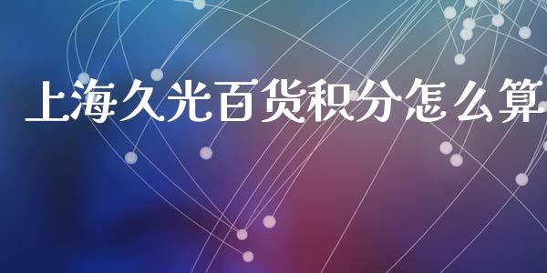 上海久光百货积分怎么算_https://wap.yjjixie.cn_证券市场_第1张