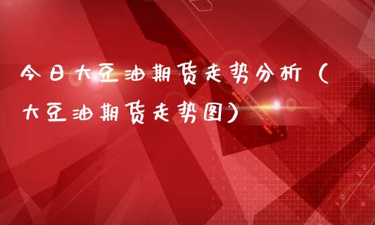 今日大豆油期货走势分析(大豆油期货走势图)_保险理财_第1张_商业资讯_保险理财_证券市场_港股行情 今日大豆油期货走势分析(大豆油期货走势图)_https://wap.yjjixie.cn_保险理财_第1张