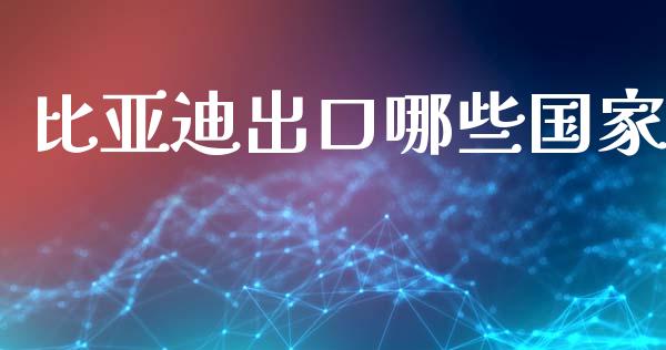 比亚迪出口哪些国家_https://wap.yjjixie.cn_港股行情_第1张