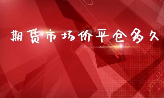 期货市场价平仓多久_https://wap.yjjixie.cn_港股行情_第1张