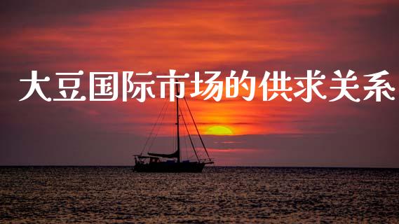 大豆国际市场的供求关系_https://wap.yjjixie.cn_证券市场_第1张