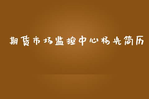 期货市场监控中心杨光简历_https://wap.yjjixie.cn_证券市场_第1张