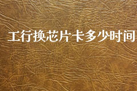 工行换芯片卡多少时间_https://wap.yjjixie.cn_证券市场_第1张