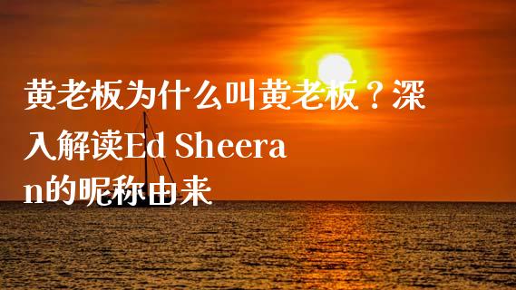 黄老板为什么叫黄老板？深入解读Ed Sheeran的昵称由来_https://wap.yjjixie.cn_港股行情_第1张