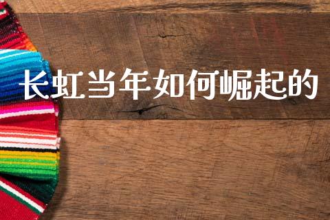 长虹当年如何崛起的_https://wap.yjjixie.cn_商业资讯_第1张