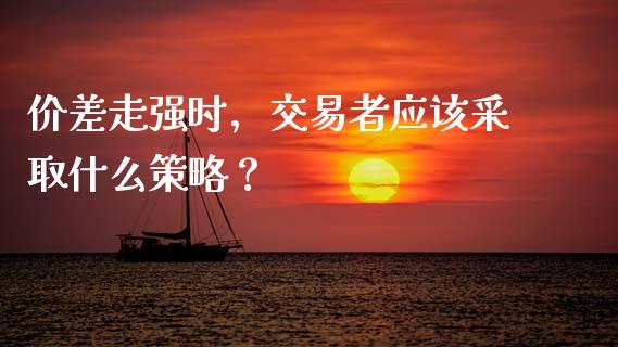 价差走强时，交易者应该采取什么策略？_https://wap.yjjixie.cn_证券市场_第1张