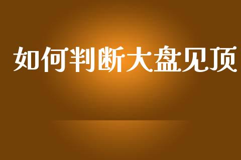如何判断大盘见顶_https://wap.yjjixie.cn_证券市场_第1张