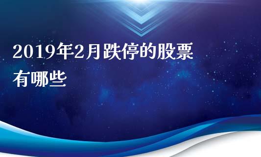 2019年2月跌停的股票有哪些_https://wap.yjjixie.cn_保险理财_第1张