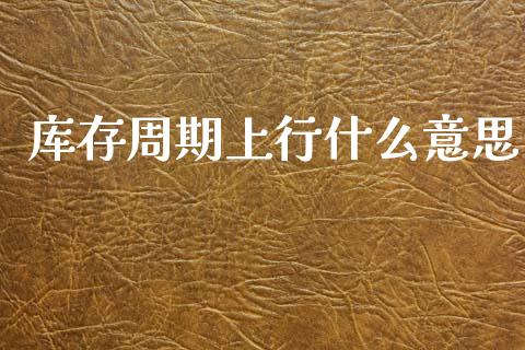 库存周期上行什么意思_https://wap.yjjixie.cn_商业资讯_第1张