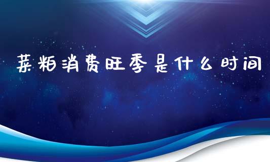 菜粕消费旺季是什么时间_https://wap.yjjixie.cn_商业资讯_第1张