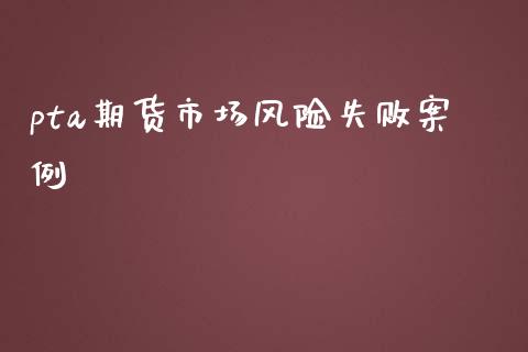 pta期货市场风险失败案例_https://wap.yjjixie.cn_商业资讯_第1张