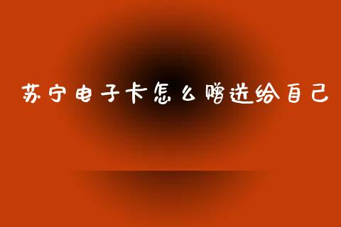 苏宁电子卡怎么赠送给自己_https://wap.yjjixie.cn_证券市场_第1张