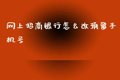 网上招商银行怎么改预留手机号_https://wap.yjjixie.cn_商业资讯_第1张
