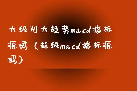 大级别大趋势macd指标源码（超级macd指标源码）_https://wap.yjjixie.cn_证券市场_第1张