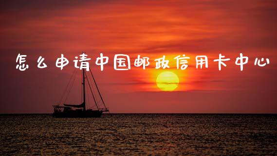 怎么申请中国邮政信用卡中心_https://wap.yjjixie.cn_保险理财_第1张