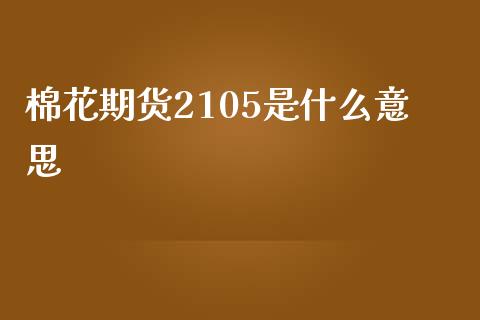 棉花期货2105是什么意思_https://wap.yjjixie.cn_港股行情_第1张