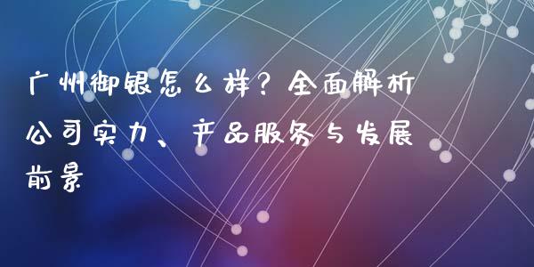 广州御银怎么样？全面解析公司实力、产品服务与发展前景_https://wap.yjjixie.cn_港股行情_第1张