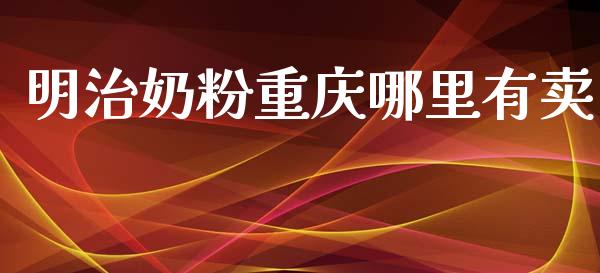 明治奶粉重庆哪里有卖_https://wap.yjjixie.cn_商业资讯_第1张