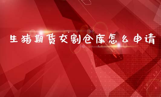 生猪期货交割仓库怎么申请_https://wap.yjjixie.cn_商业资讯_第1张