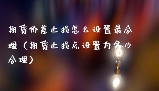 期货价差止损怎么设置最合理（期货止损点设置为多少合理）_https://wap.yjjixie.cn_保险理财_第1张