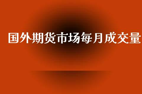 国外期货市场每月成交量_https://wap.yjjixie.cn_港股行情_第1张