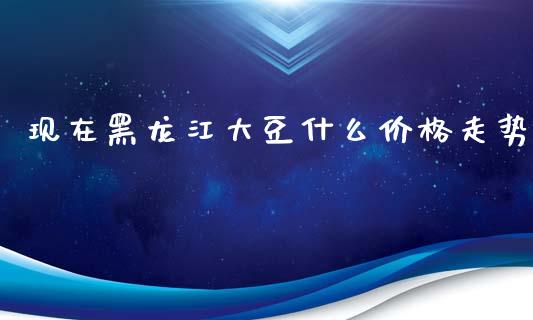 现在黑龙江大豆什么价格走势_https://wap.yjjixie.cn_商业资讯_第1张