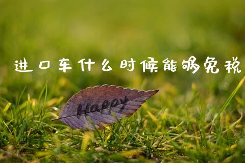 进口车什么时候能够免税_https://wap.yjjixie.cn_保险理财_第1张