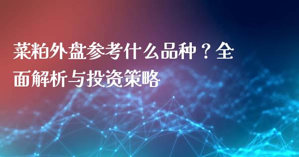 菜粕外盘参考什么品种？全面解析与投资策略_https://wap.yjjixie.cn_保险理财_第1张
