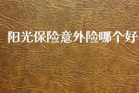 阳光保险意外险哪个好_https://wap.yjjixie.cn_商业资讯_第1张