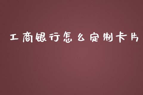 工商银行怎么定制卡片_https://wap.yjjixie.cn_商业资讯_第1张