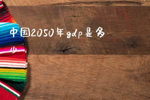中国2050年gdp是多少_https://wap.yjjixie.cn_商业资讯_第1张