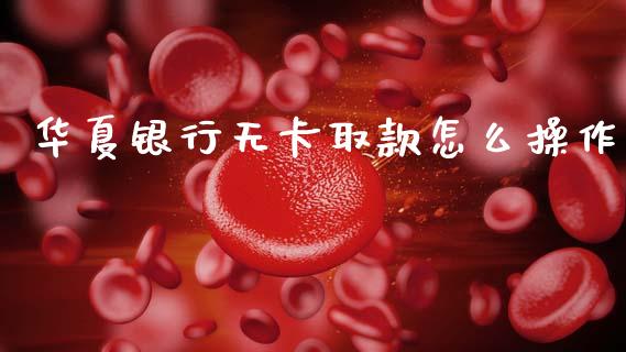 华夏银行无卡取款怎么操作_https://wap.yjjixie.cn_港股行情_第1张