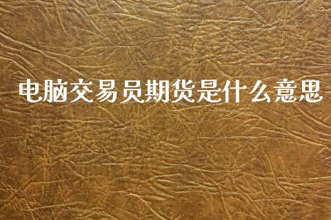 电脑交易员期货是什么意思_https://wap.yjjixie.cn_商业资讯_第1张