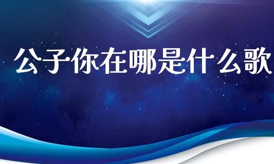 公子你在哪是什么歌_https://wap.yjjixie.cn_港股行情_第1张