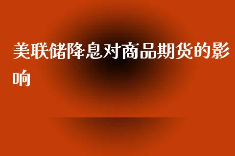 美联储降息对商品期货的影响_https://wap.yjjixie.cn_证券市场_第1张