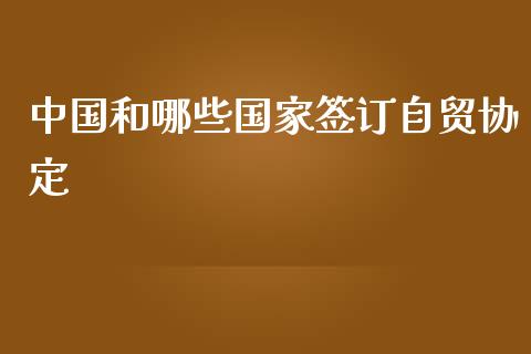 中国和哪些国家签订自贸协定_https://wap.yjjixie.cn_商业资讯_第1张