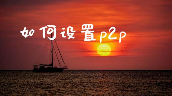 如何设置p2p_https://wap.yjjixie.cn_证券市场_第1张