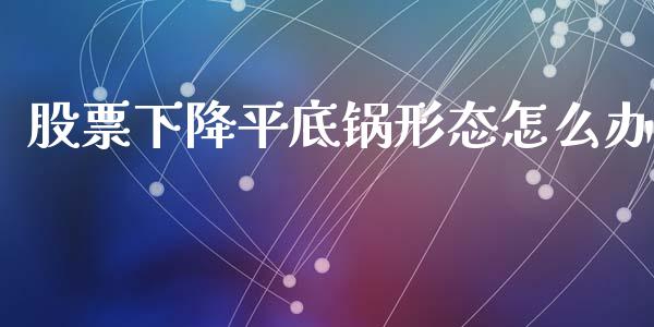 股票下降平底锅形态怎么办_https://wap.yjjixie.cn_港股行情_第1张