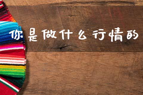 你是做什么行情的_https://wap.yjjixie.cn_保险理财_第1张