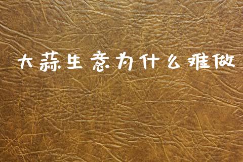 大蒜生意为什么难做_https://wap.yjjixie.cn_商业资讯_第1张