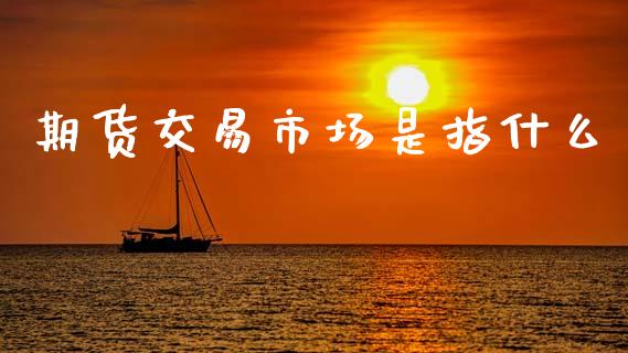 期货交易市场是指什么_https://wap.yjjixie.cn_保险理财_第1张