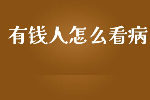有钱人怎么看病_https://wap.yjjixie.cn_保险理财_第1张