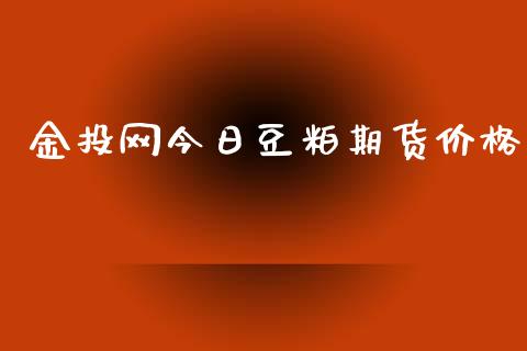 金投网今日豆粕期货价格_https://wap.yjjixie.cn_证券市场_第1张