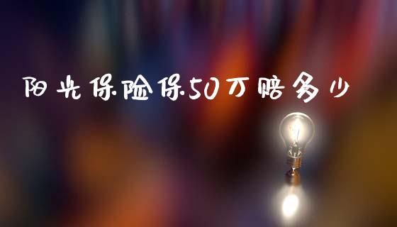 阳光保险保50万赔多少_https://wap.yjjixie.cn_商业资讯_第1张