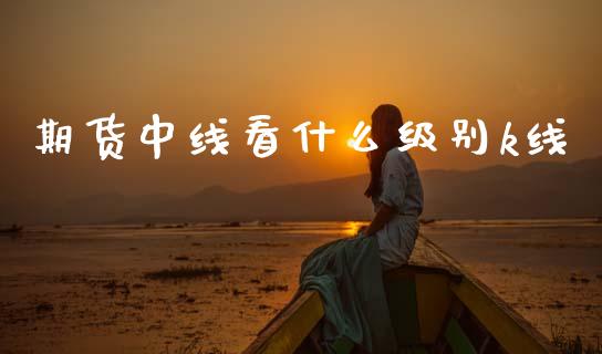 期货中线看什么级别k线_https://wap.yjjixie.cn_商业资讯_第1张