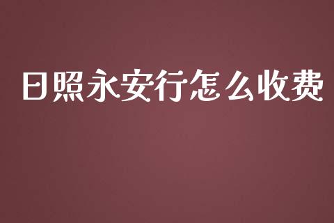 日照永安行怎么收费_https://wap.yjjixie.cn_商业资讯_第1张