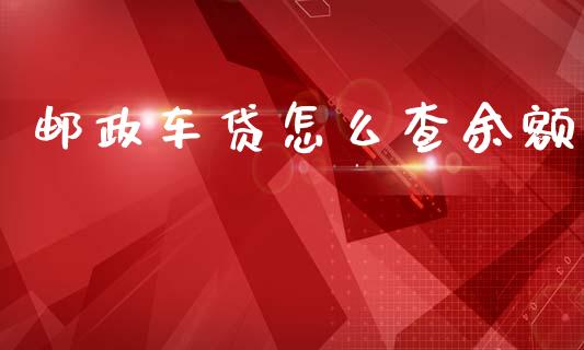 邮政车贷怎么查余额_https://wap.yjjixie.cn_商业资讯_第1张