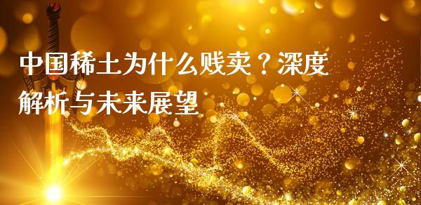中国稀土为什么贱卖？深度解析与未来展望_https://wap.yjjixie.cn_保险理财_第1张